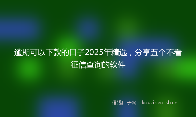 逾期可以下款的口子2025年精选,分享五个不看征信查询的软件