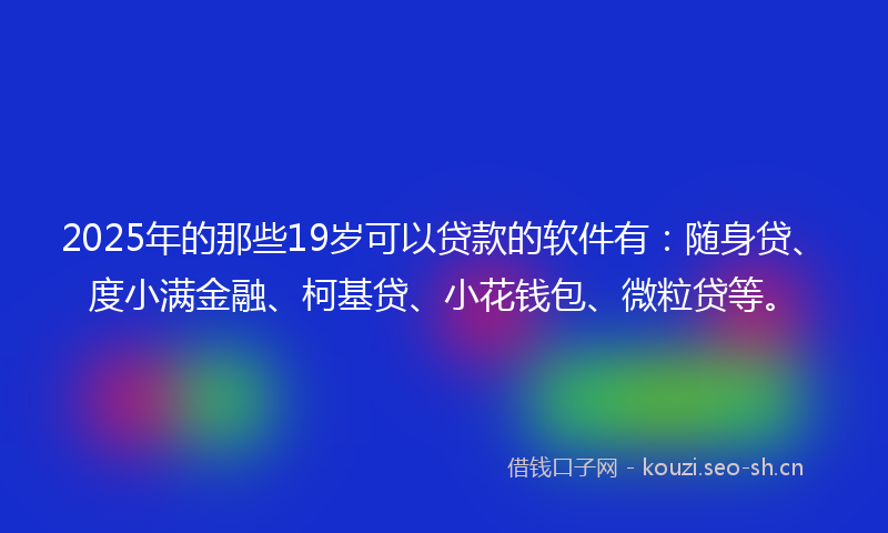 2025年的那些19岁可以贷款的软件有：随身贷、度小满金融、柯基贷、小花钱包、微粒贷等。