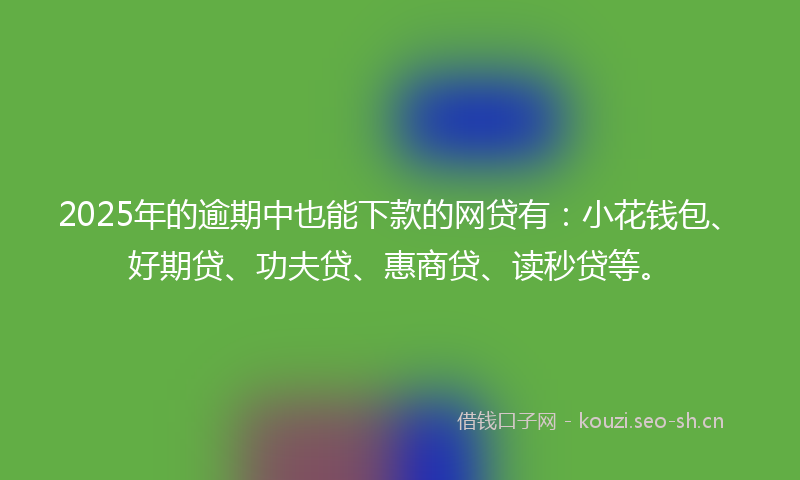 2025年的逾期中也能下款的网贷有：小花钱包、好期贷、功夫贷、惠商贷、读秒贷等。