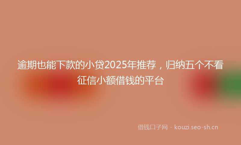 逾期也能下款的小贷2025年推荐，归纳五个不看征信小额借钱的平台