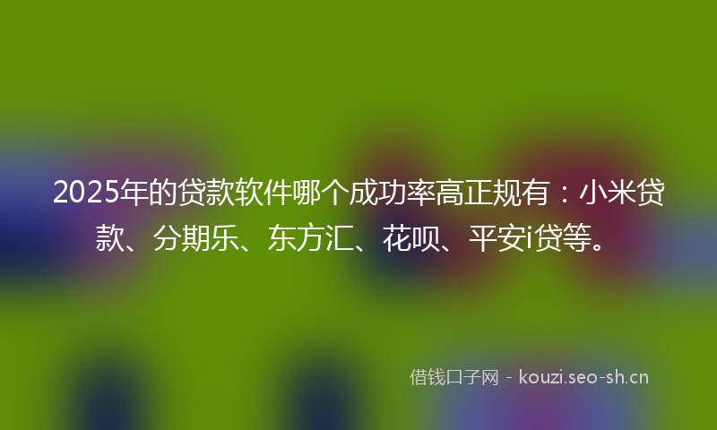2025年的贷款软件哪个成功率高正规有:小米贷款、分期乐、东方汇、花呗、平安i贷等。
