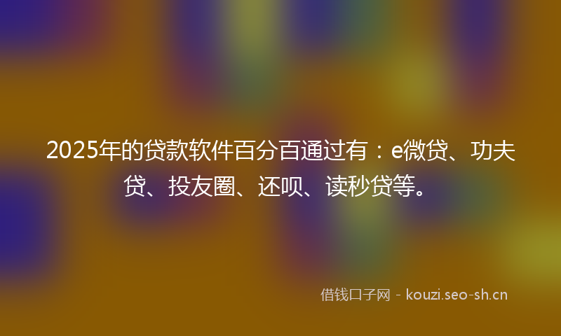 2025年的贷款软件百分百通过有:e微贷、功夫贷、投友圈、还呗、读秒贷等。