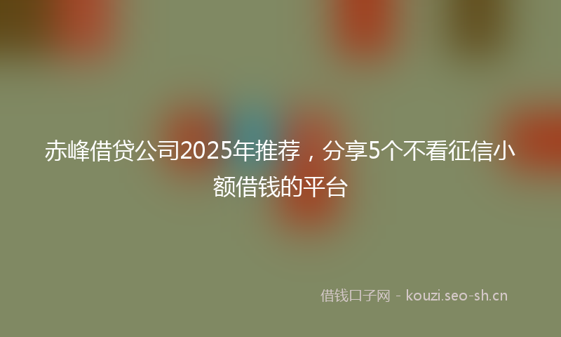 赤峰借贷公司2025年推荐，分享5个不看征信小额借钱的平台