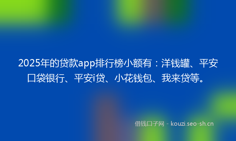2025年的贷款app排行榜小额有：洋钱罐、平安口袋银行、平安i贷、小花钱包、我来贷等。