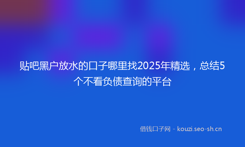 贴吧黑户放水的口子哪里找2025年精选，总结5个不看负债查询的平台