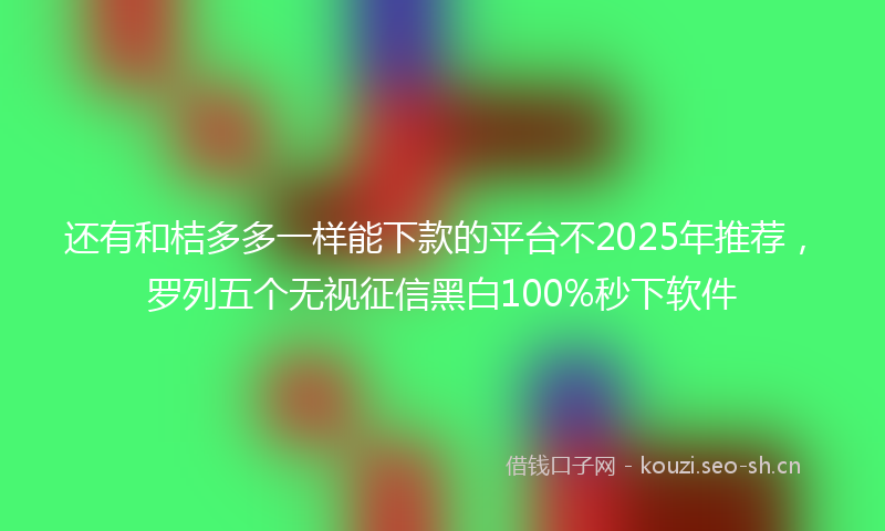 还有和桔多多一样能下款的平台不2025年推荐，罗列五个无视征信黑白100%秒下软件