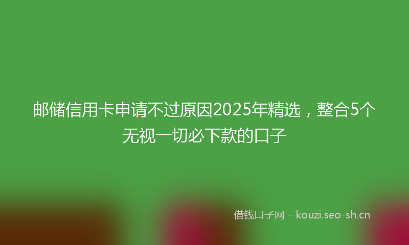 邮储信用卡申请不过原因2025年精选，整合5个无视一切必下款的口子