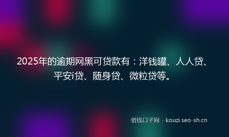 2025年的逾期网黑可贷款有：洋钱罐、人人贷、平安i贷、随身贷、微粒贷等。