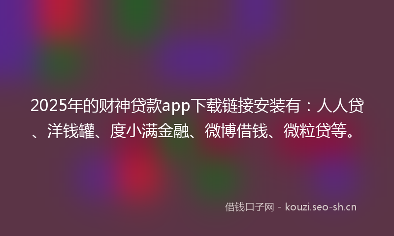 2025年的财神贷款app下载链接安装有：人人贷、洋钱罐、度小满金融、微博借钱、微粒贷等。