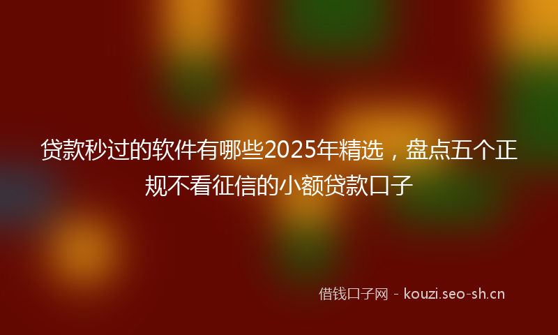 贷款秒过的软件有哪些2025年精选，盘点五个正规不看征信的小额贷款口子