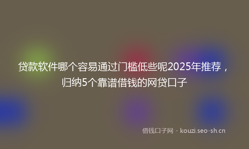 贷款软件哪个容易通过门槛低些呢2025年推荐,归纳5个靠谱借钱的网贷口子