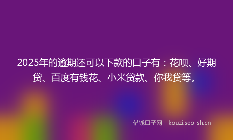 2025年的逾期还可以下款的口子有：花呗、好期贷、百度有钱花、小米贷款、你我贷等。