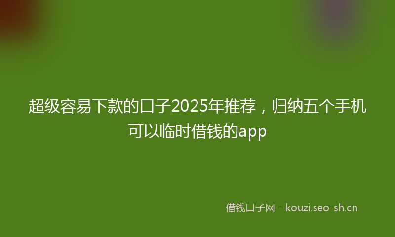 超级容易下款的口子2025年推荐，归纳五个手机可以临时借钱的app
