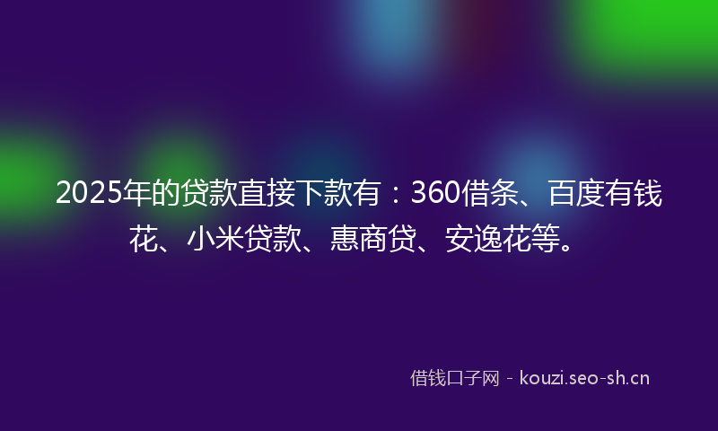 2025年的贷款直接下款有：360借条、百度有钱花、小米贷款、惠商贷、安逸花等。