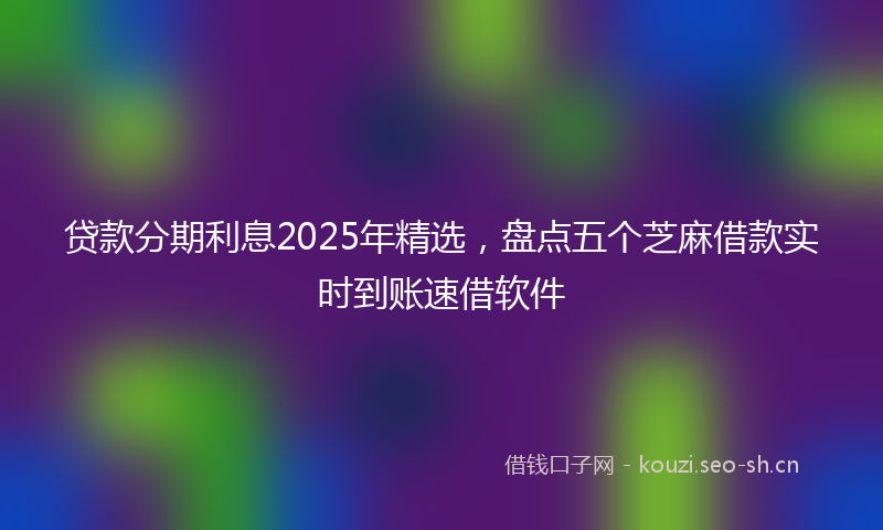 贷款分期利息2025年精选，盘点五个芝麻借款实时到账速借软件