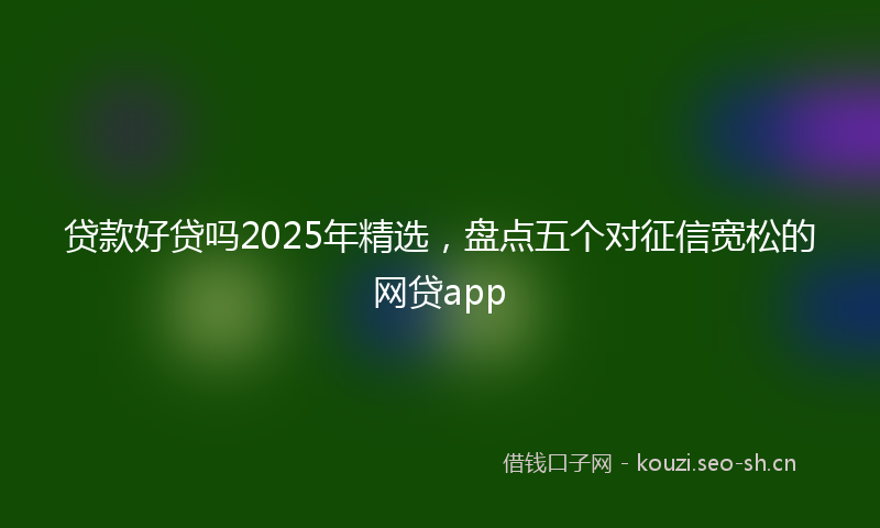贷款好贷吗2025年精选，盘点五个对征信宽松的网贷app