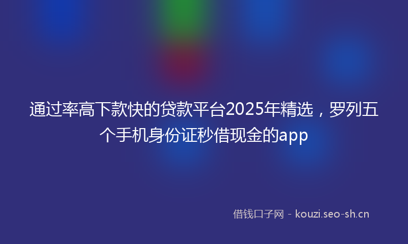 通过率高下款快的贷款平台2025年精选,罗列五个手机身份证秒借现金的app