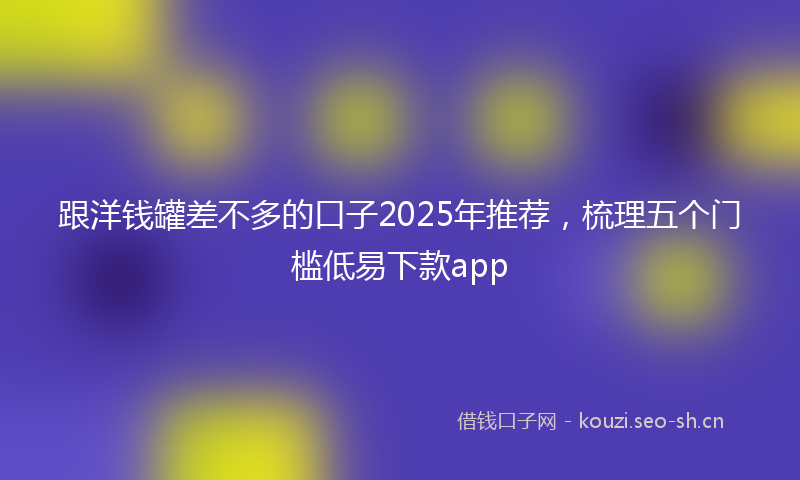 跟洋钱罐差不多的口子2025年推荐,梳理五个门槛低易下款app