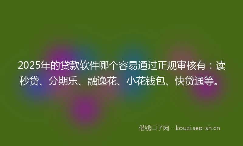2025年的贷款软件哪个容易通过正规审核有：读秒贷、分期乐、融逸花、小花钱包、快贷通等。