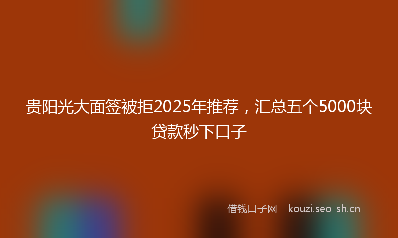 贵阳光大面签被拒2025年推荐，汇总五个5000块贷款秒下口子