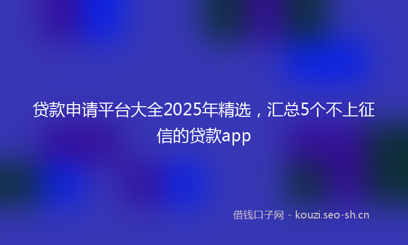 贷款申请平台大全2025年精选，汇总5个不上征信的贷款app