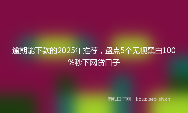 逾期能下款的2025年推荐，盘点5个无视黑白100%秒下网贷口子