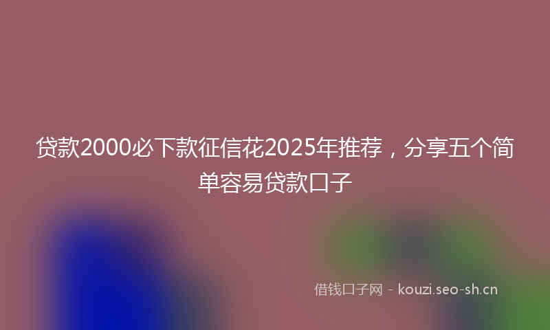 贷款2000必下款征信花2025年推荐，分享五个简单容易贷款口子