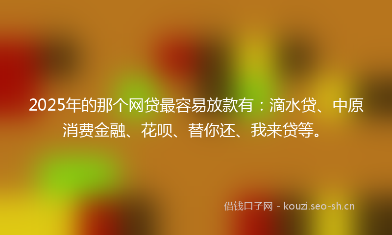 2025年的那个网贷最容易放款有：滴水贷、中原消费金融、花呗、替你还、我来贷等。