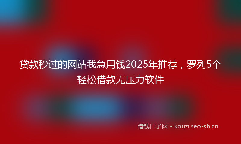 贷款秒过的网站我急用钱2025年推荐，罗列5个轻松借款无压力软件