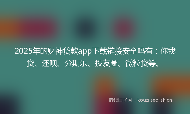 2025年的财神贷款app下载链接安全吗有：你我贷、还呗、分期乐、投友圈、微粒贷等。