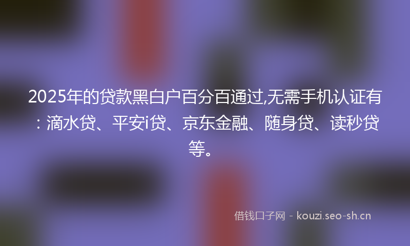 2025年的贷款黑白户百分百通过,无需手机认证有:滴水贷、平安i贷、京东金融、随身贷、读秒贷等。
