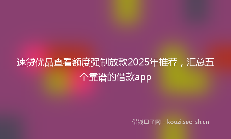 速贷优品查看额度强制放款2025年推荐，汇总五个靠谱的借款app