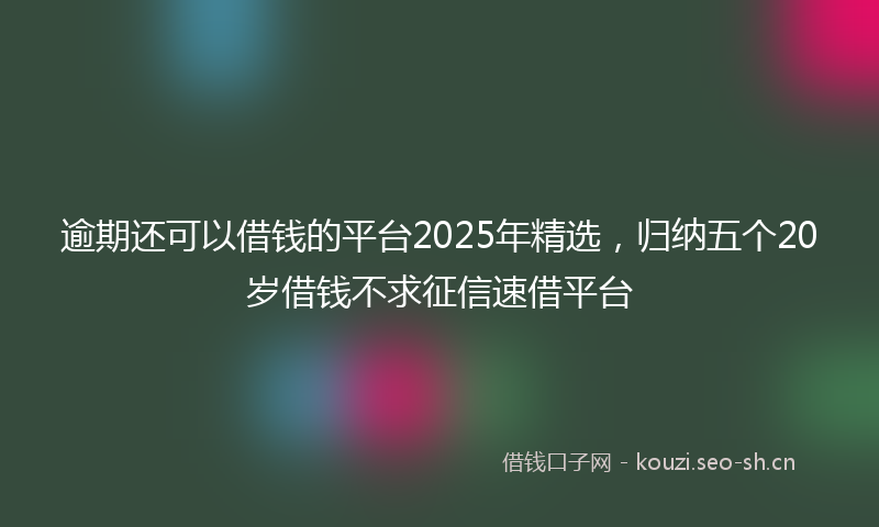 逾期还可以借钱的平台2025年精选,归纳五个20岁借钱不求征信速借平台