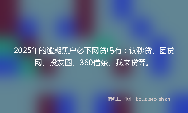 2025年的逾期黑户必下网贷吗有：读秒贷、团贷网、投友圈、360借条、我来贷等。