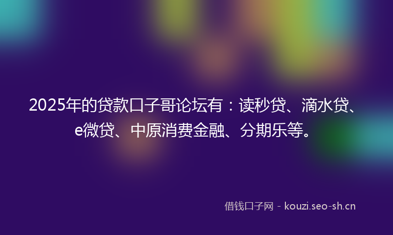 2025年的贷款口子哥论坛有：读秒贷、滴水贷、e微贷、中原消费金融、分期乐等。