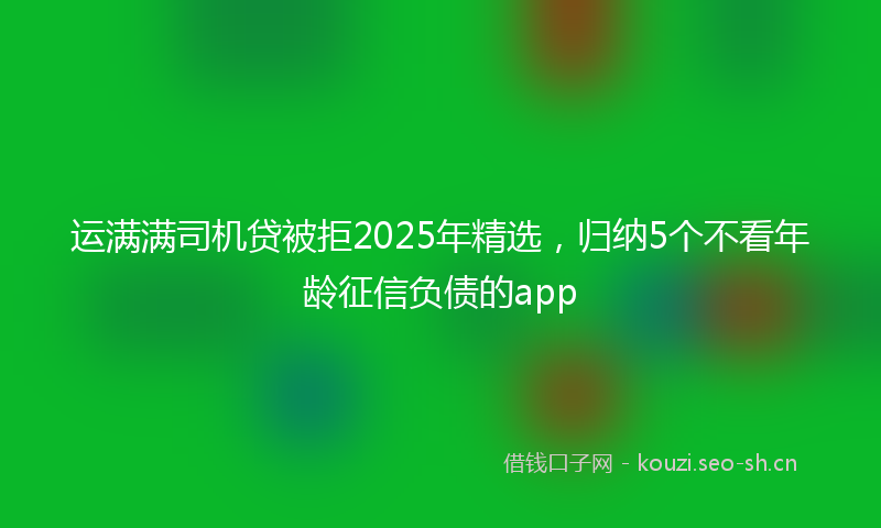 运满满司机贷被拒2025年精选，归纳5个不看年龄征信负债的app