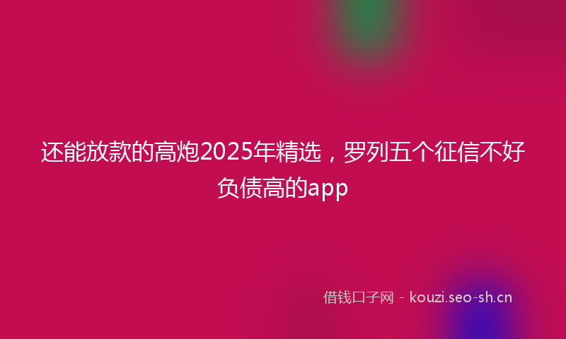 还能放款的高炮2025年精选，罗列五个征信不好负债高的app