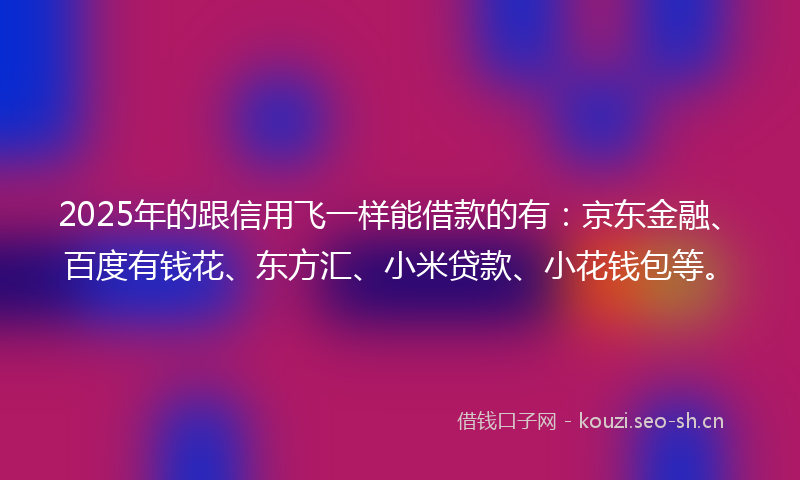 2025年的跟信用飞一样能借款的有:京东金融、百度有钱花、东方汇、小米贷款、小花钱包等。