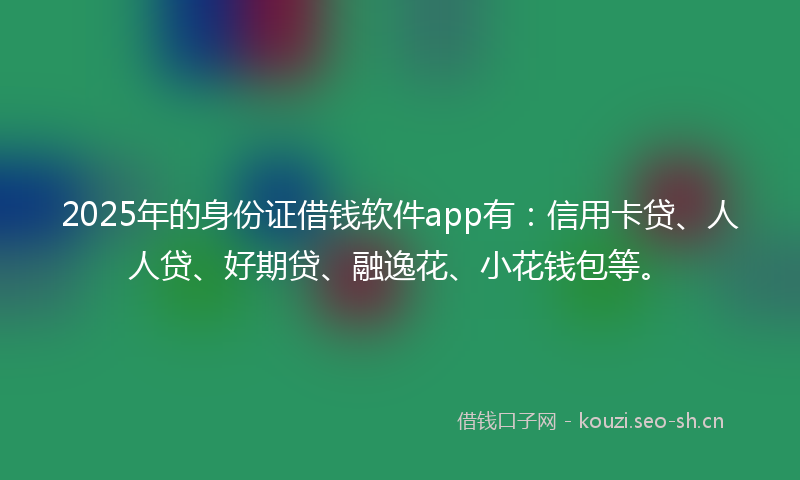 2025年的身份证借钱软件app有:信用卡贷、人人贷、好期贷、融逸花、小花钱包等。