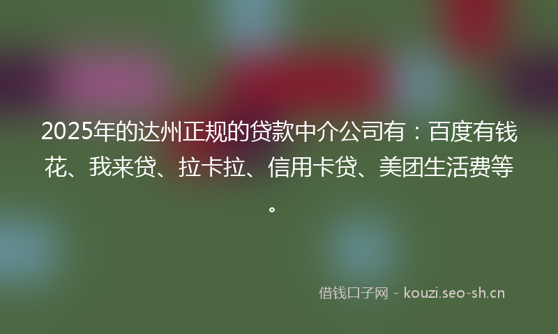 2025年的达州正规的贷款中介公司有:百度有钱花、我来贷、拉卡拉、信用卡贷、美团生活费等。