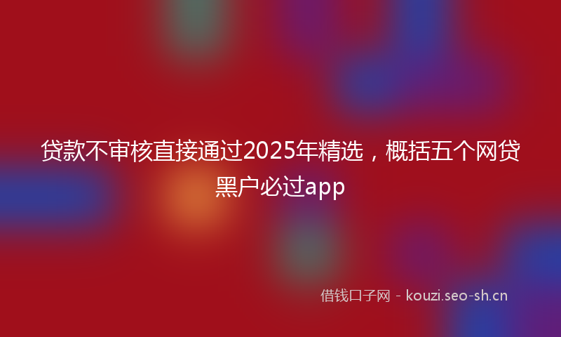 贷款不审核直接通过2025年精选，概括五个网贷黑户必过app