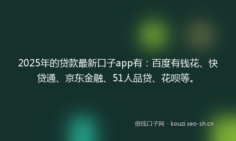2025年的贷款最新口子app有：百度有钱花、快贷通、京东金融、51人品贷、花呗等。