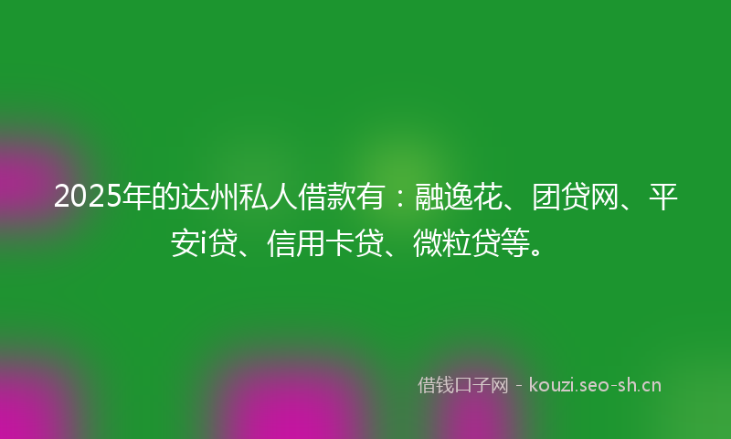 2025年的达州私人借款有：融逸花、团贷网、平安i贷、信用卡贷、微粒贷等。