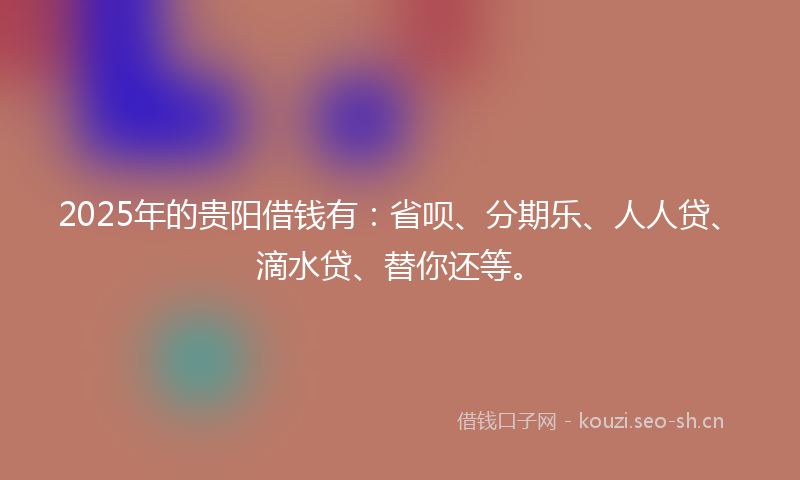 2025年的贵阳借钱有：省呗、分期乐、人人贷、滴水贷、替你还等。