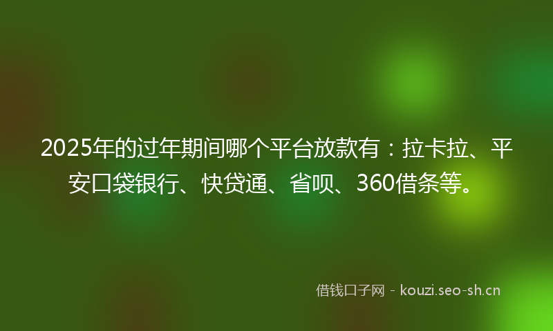 2025年的过年期间哪个平台放款有：拉卡拉、平安口袋银行、快贷通、省呗、360借条等。