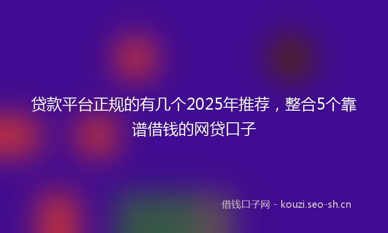 贷款平台正规的有几个2025年推荐，整合5个靠谱借钱的网贷口子