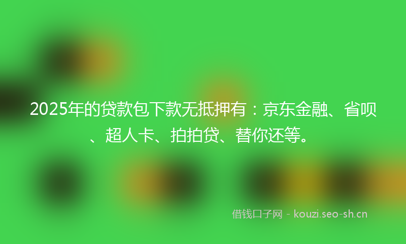 2025年的贷款包下款无抵押有：京东金融、省呗、超人卡、拍拍贷、替你还等。