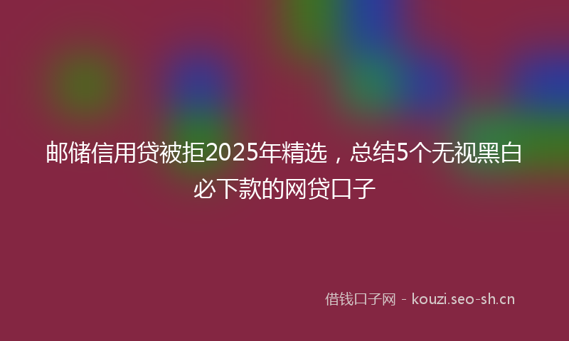 邮储信用贷被拒2025年精选，总结5个无视黑白必下款的网贷口子