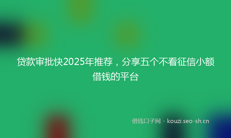 贷款审批快2025年推荐，分享五个不看征信小额借钱的平台