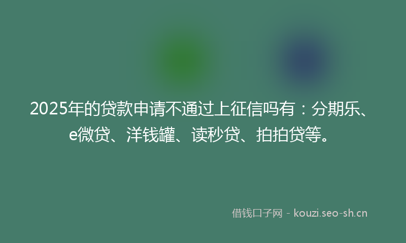 2025年的贷款申请不通过上征信吗有：分期乐、e微贷、洋钱罐、读秒贷、拍拍贷等。